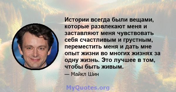 Истории всегда были вещами, которые развлекают меня и заставляют меня чувствовать себя счастливым и грустным, переместить меня и дать мне опыт жизни во многих жизнях за одну жизнь. Это лучшее в том, чтобы быть живым.