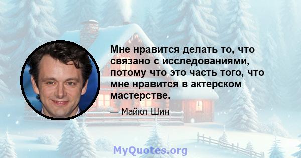 Мне нравится делать то, что связано с исследованиями, потому что это часть того, что мне нравится в актерском мастерстве.