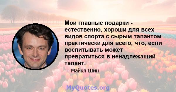 Мои главные подарки - естественно, хороши для всех видов спорта с сырым талантом практически для всего, что, если воспитывать может превратиться в ненадлежащий талант.