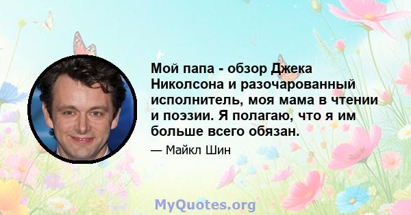 Мой папа - обзор Джека Николсона и разочарованный исполнитель, моя мама в чтении и поэзии. Я полагаю, что я им больше всего обязан.