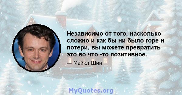 Независимо от того, насколько сложно и как бы ни было горе и потери, вы можете превратить это во что -то позитивное.