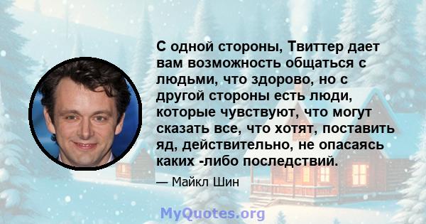 С одной стороны, Твиттер дает вам возможность общаться с людьми, что здорово, но с другой стороны есть люди, которые чувствуют, что могут сказать все, что хотят, поставить яд, действительно, не опасаясь каких -либо