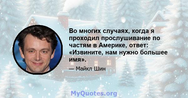 Во многих случаях, когда я проходил прослушивание по частям в Америке, ответ: «Извините, нам нужно большее имя».