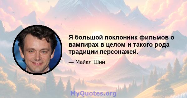 Я большой поклонник фильмов о вампирах в целом и такого рода традиции персонажей.