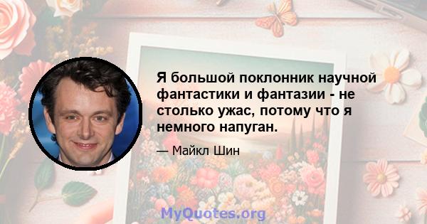 Я большой поклонник научной фантастики и фантазии - не столько ужас, потому что я немного напуган.