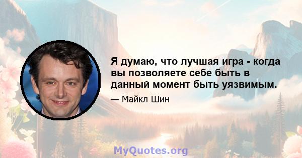 Я думаю, что лучшая игра - когда вы позволяете себе быть в данный момент быть уязвимым.