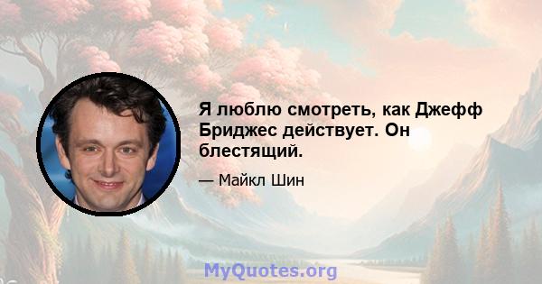 Я люблю смотреть, как Джефф Бриджес действует. Он блестящий.