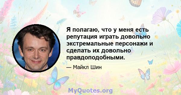 Я полагаю, что у меня есть репутация играть довольно экстремальные персонажи и сделать их довольно правдоподобными.