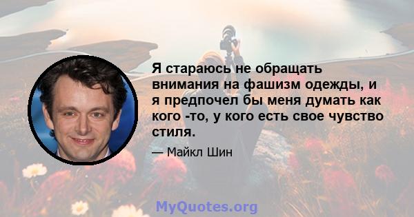 Я стараюсь не обращать внимания на фашизм одежды, и я предпочел бы меня думать как кого -то, у кого есть свое чувство стиля.