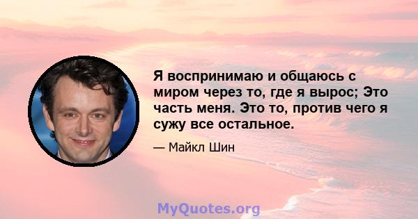 Я воспринимаю и общаюсь с миром через то, где я вырос; Это часть меня. Это то, против чего я сужу все остальное.