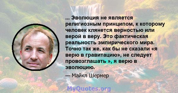 ... Эволюция не является религиозным принципом, к которому человек клянется верностью или верой в веру. Это фактическая реальность эмпирического мира. Точно так же, как бы не сказали «я верю в гравитацию», не следует