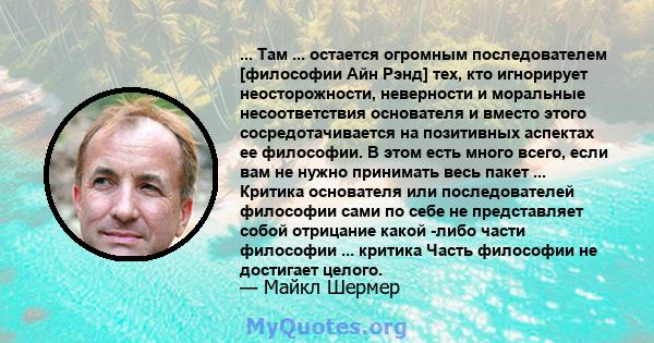 ... Там ... остается огромным последователем [философии Айн Рэнд] тех, кто игнорирует неосторожности, неверности и моральные несоответствия основателя и вместо этого сосредотачивается на позитивных аспектах ее