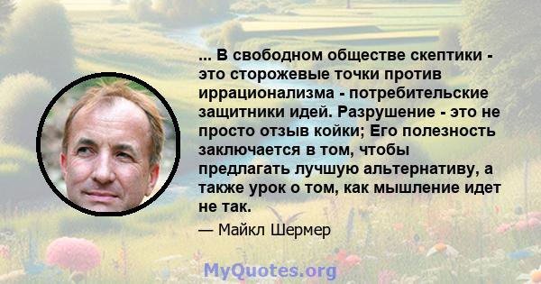 ... В свободном обществе скептики - это сторожевые точки против иррационализма - потребительские защитники идей. Разрушение - это не просто отзыв койки; Его полезность заключается в том, чтобы предлагать лучшую