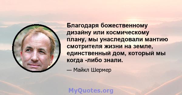 Благодаря божественному дизайну или космическому плану, мы унаследовали мантию смотрителя жизни на земле, единственный дом, который мы когда -либо знали.