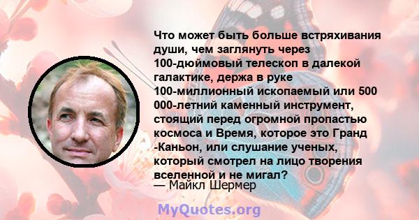 Что может быть больше встряхивания души, чем заглянуть через 100-дюймовый телескоп в далекой галактике, держа в руке 100-миллионный ископаемый или 500 000-летний каменный инструмент, стоящий перед огромной пропастью