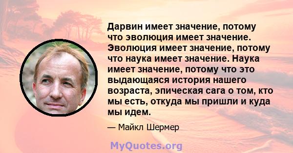 Дарвин имеет значение, потому что эволюция имеет значение. Эволюция имеет значение, потому что наука имеет значение. Наука имеет значение, потому что это выдающаяся история нашего возраста, эпическая сага о том, кто мы