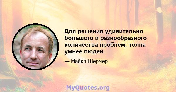 Для решения удивительно большого и разнообразного количества проблем, толпа умнее людей.