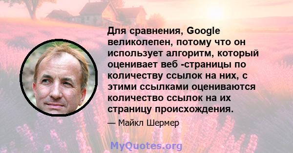 Для сравнения, Google великолепен, потому что он использует алгоритм, который оценивает веб -страницы по количеству ссылок на них, с этими ссылками оцениваются количество ссылок на их страницу происхождения.