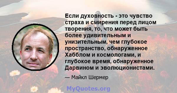 Если духовность - это чувство страха и смирения перед лицом творения, то, что может быть более удивительным и унизительным, чем глубокое пространство, обнаруженное Хабблом и космологами, и глубокое время, обнаруженное