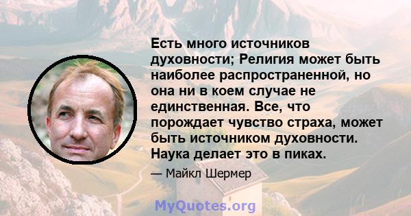 Есть много источников духовности; Религия может быть наиболее распространенной, но она ни в коем случае не единственная. Все, что порождает чувство страха, может быть источником духовности. Наука делает это в пиках.