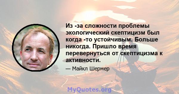 Из -за сложности проблемы экологический скептицизм был когда -то устойчивым. Больше никогда. Пришло время перевернуться от скептицизма к активности.