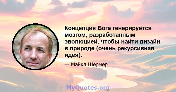 Концепция Бога генерируется мозгом, разработанным эволюцией, чтобы найти дизайн в природе (очень рекурсивная идея).