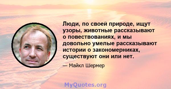 Люди, по своей природе, ищут узоры, животные рассказывают о повествованиях, и мы довольно умелые рассказывают истории о закономерниках, существуют они или нет.