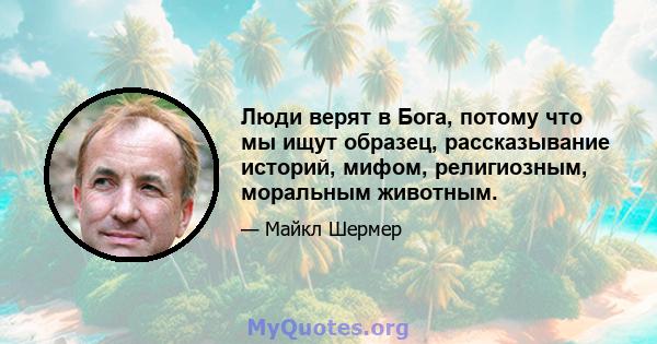 Люди верят в Бога, потому что мы ищут образец, рассказывание историй, мифом, религиозным, моральным животным.