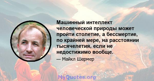 Машинный интеллект человеческой природы может пройти столетие, а бессмертие, по крайней мере, на расстоянии тысячелетия, если не недостижимо вообще.