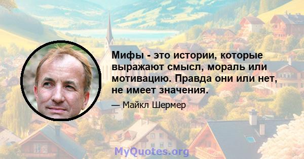 Мифы - это истории, которые выражают смысл, мораль или мотивацию. Правда они или нет, не имеет значения.