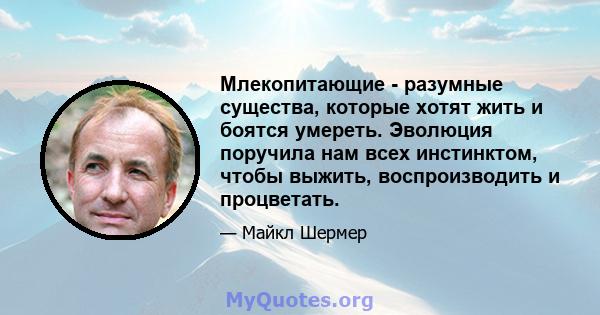 Млекопитающие - разумные существа, которые хотят жить и боятся умереть. Эволюция поручила нам всех инстинктом, чтобы выжить, воспроизводить и процветать.