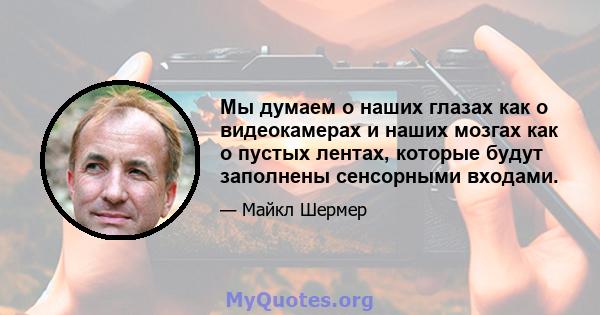 Мы думаем о наших глазах как о видеокамерах и наших мозгах как о пустых лентах, которые будут заполнены сенсорными входами.