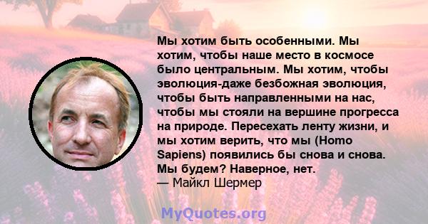 Мы хотим быть особенными. Мы хотим, чтобы наше место в космосе было центральным. Мы хотим, чтобы эволюция-даже безбожная эволюция, чтобы быть направленными на нас, чтобы мы стояли на вершине прогресса на природе.