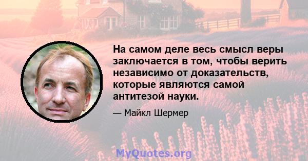 На самом деле весь смысл веры заключается в том, чтобы верить независимо от доказательств, которые являются самой антитезой науки.