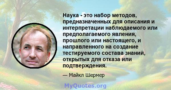 Наука - это набор методов, предназначенных для описания и интерпретации наблюдаемого или предполагаемого явления, прошлого или настоящего, и направленного на создание тестируемого состава знаний, открытых для отказа или 