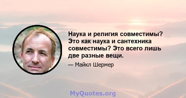 Наука и религия совместимы? Это как наука и сантехника совместимы? Это всего лишь две разные вещи.