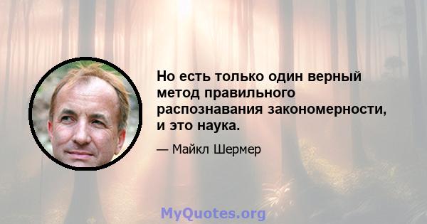 Но есть только один верный метод правильного распознавания закономерности, и это наука.