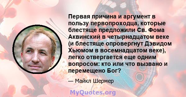 Первая причина и аргумент в пользу первопроходца, которые блестяще предложили Св. Фома Аквинский в четырнадцатом веке (и блестяще опровергнут Дэвидом Хьюмом в восемнадцатом веке), легко отвергается еще одним вопросом: