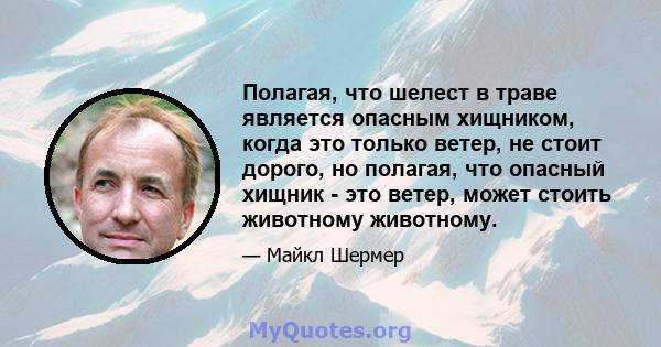 Полагая, что шелест в траве является опасным хищником, когда это только ветер, не стоит дорого, но полагая, что опасный хищник - это ветер, может стоить животному животному.