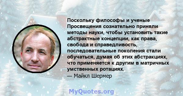 Поскольку философы и ученые Просвещения сознательно приняли методы науки, чтобы установить такие абстрактные концепции, как права, свобода и справедливость, последовательные поколения стали обучаться, думая об этих