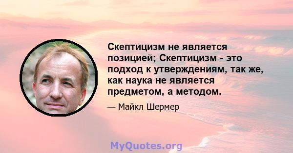 Скептицизм не является позицией; Скептицизм - это подход к утверждениям, так же, как наука не является предметом, а методом.