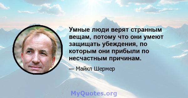 Умные люди верят странным вещам, потому что они умеют защищать убеждения, по которым они прибыли по несчастным причинам.