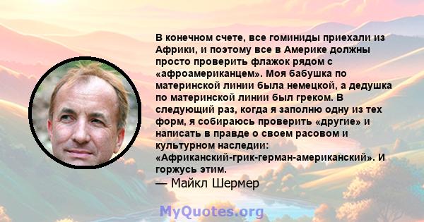 В конечном счете, все гоминиды приехали из Африки, и поэтому все в Америке должны просто проверить флажок рядом с «афроамериканцем». Моя бабушка по материнской линии была немецкой, а дедушка по материнской линии был