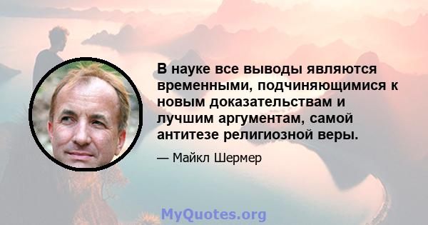 В науке все выводы являются временными, подчиняющимися к новым доказательствам и лучшим аргументам, самой антитезе религиозной веры.