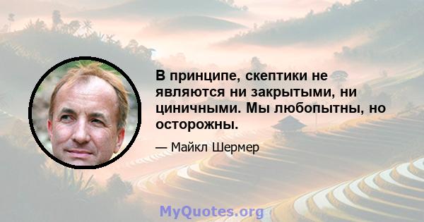 В принципе, скептики не являются ни закрытыми, ни циничными. Мы любопытны, но осторожны.