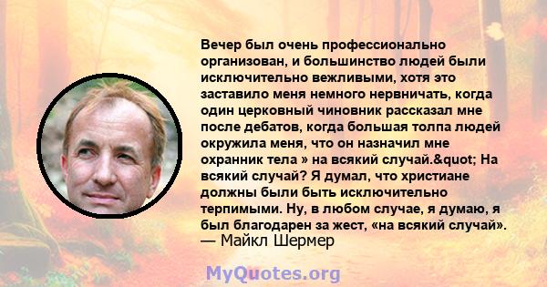 Вечер был очень профессионально организован, и большинство людей были исключительно вежливыми, хотя это заставило меня немного нервничать, когда один церковный чиновник рассказал мне после дебатов, когда большая толпа