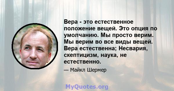 Вера - это естественное положение вещей. Это опция по умолчанию. Мы просто верим. Мы верим во все виды вещей. Вера естественна; Несвария, скептицизм, наука, не естественно.