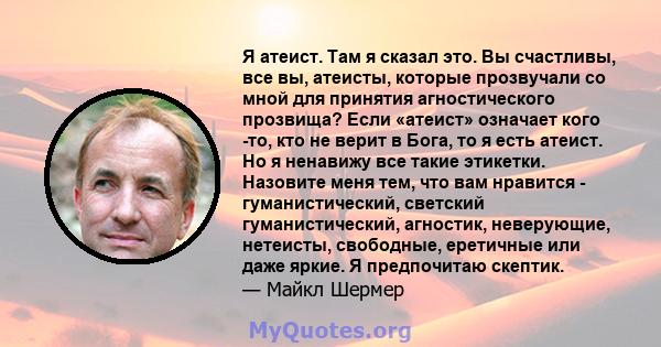 Я атеист. Там я сказал это. Вы счастливы, все вы, атеисты, которые прозвучали со мной для принятия агностического прозвища? Если «атеист» означает кого -то, кто не верит в Бога, то я есть атеист. Но я ненавижу все такие 