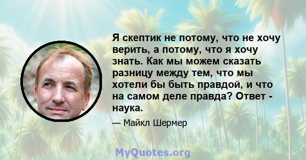 Я скептик не потому, что не хочу верить, а потому, что я хочу знать. Как мы можем сказать разницу между тем, что мы хотели бы быть правдой, и что на самом деле правда? Ответ - наука.