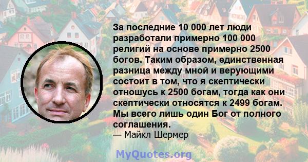 За последние 10 000 лет люди разработали примерно 100 000 религий на основе примерно 2500 богов. Таким образом, единственная разница между мной и верующими состоит в том, что я скептически отношусь к 2500 богам, тогда